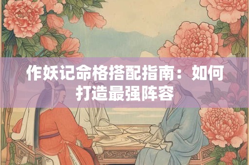 作妖记命格搭配指南：如何打造最强阵容