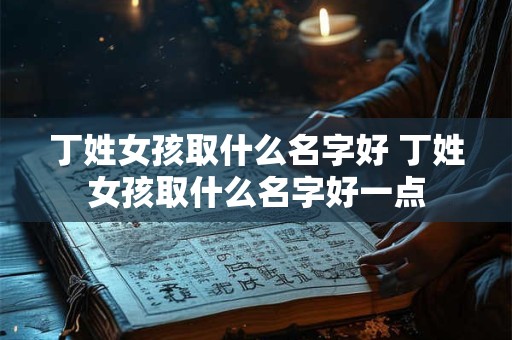 详细阅读:丁姓女孩取什么名字好 丁姓女孩取什么名字好一点 丁姓女孩取什么名字好 丁姓女孩取什么名字好一点