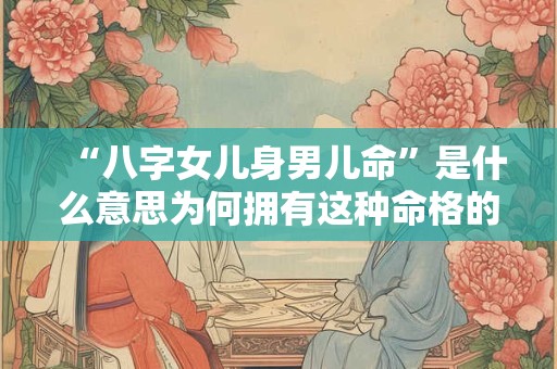 “八字女儿身男儿命”是什么意思为何拥有这种命格的人命运如此坎坷
