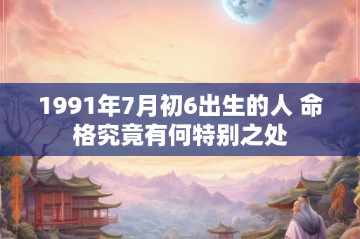 1991年7月初6出生的人 命格究竟有何特别之处