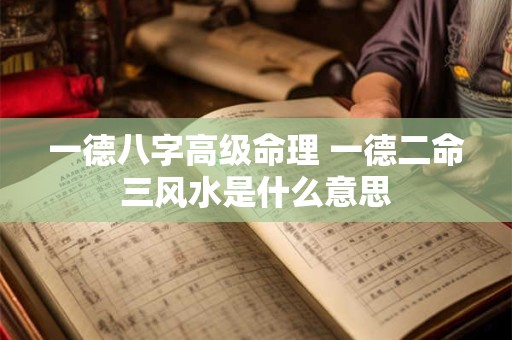 一德八字高级命理 一德二命三风水是什么意思