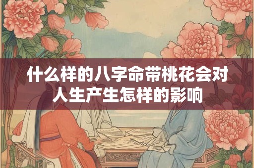 什么样的八字命带桃花会对人生产生怎样的影响 什么样的八字命带桃花会对人生产生怎样的影响