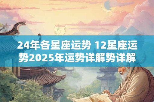 24年各星座运势 12星座运势2025年运势详解势详解