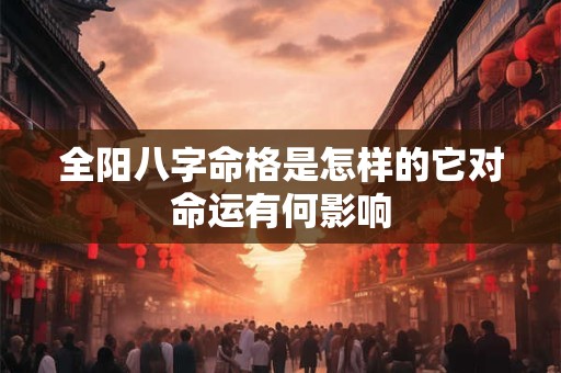 全阳八字命格是怎样的它对命运有何影响