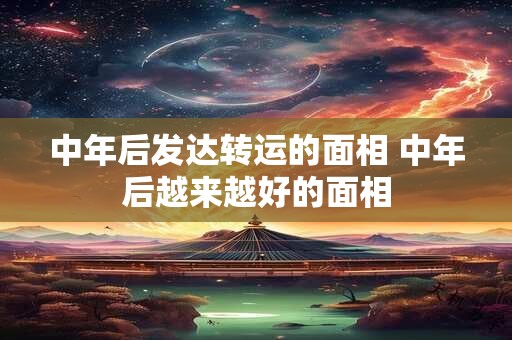中年后发达转运的面相 中年后越来越好的面相