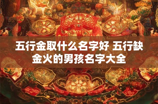 五行金取什么名字好 五行缺金火的男孩名字大全