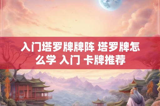 入门塔罗牌牌阵 塔罗牌怎么学 入门 卡牌推荐