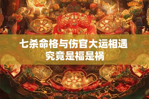 七杀命格与伤官大运相遇 究竟是福是祸