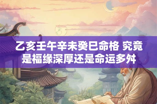 乙亥壬午辛未癸巳命格 究竟是福缘深厚还是命运多舛