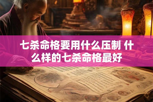 七杀命格要用什么压制 什么样的七杀命格最好