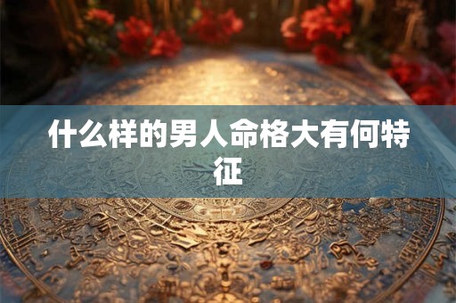 什么样的男人命格大有何特征