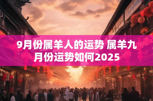 9月份属羊人的运势 属羊九月份运势如何2025