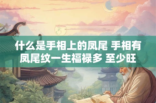 什么是手相上的凤尾 手相有凤尾纹一生福禄多 至少旺三代