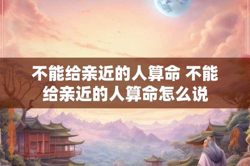 不能给亲近的人算命 不能给亲近的人算命怎么说