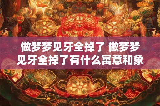 做梦梦见牙全掉了 做梦梦见牙全掉了有什么寓意和象征