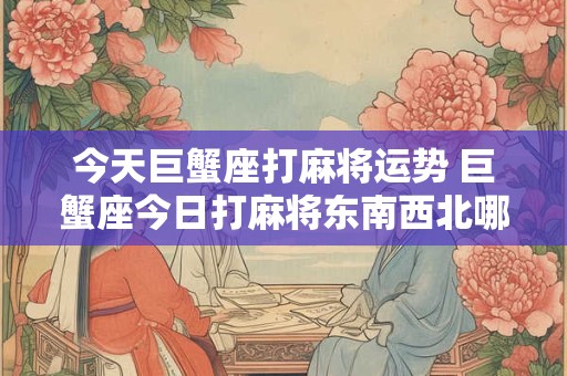 今天巨蟹座打麻将运势 巨蟹座今日打麻将东南西北哪一位