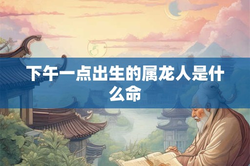 下午一点出生的属龙人是什么命
