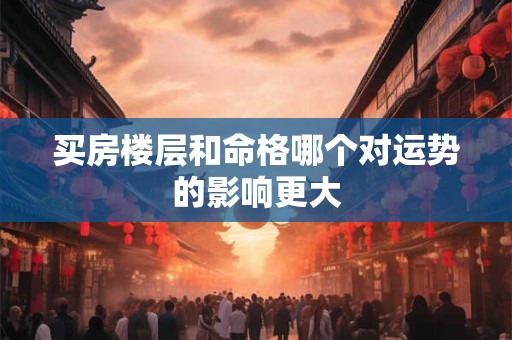 买房楼层和命格哪个对运势的影响更大