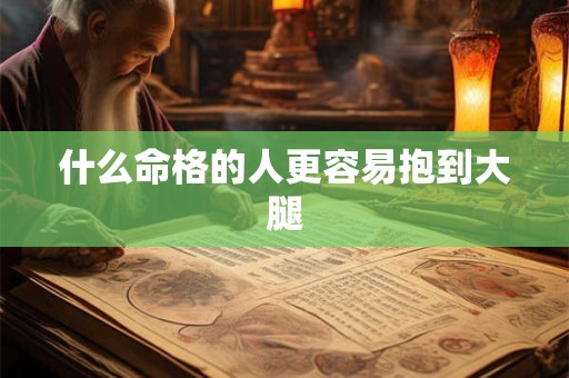 什么命格的人更容易抱到大腿