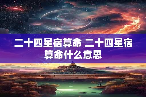 二十四星宿算命 二十四星宿算命什么意思