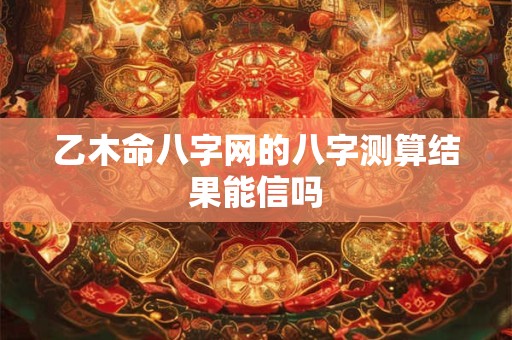 乙木命八字网的八字测算结果能信吗
