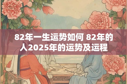 详细阅读:82年一生运势如何 82年的人2025年的运势及运程 82年一生运势如何 82年的人2025年的运势及运程