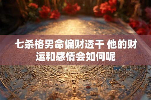 七杀格男命偏财透干 他的财运和感情会如何呢
