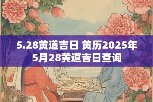 5.28黄道吉日 黄历2025年5月28黄道吉日查询