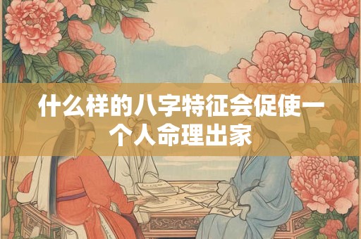 什么样的八字特征会促使一个人命理出家