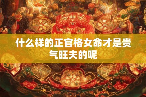 什么样的正官格女命才是贵气旺夫的呢