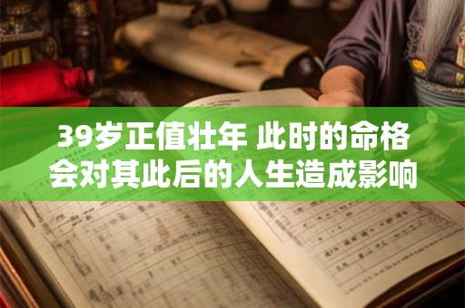 39岁正值壮年 此时的命格会对其此后的人生造成影响吗