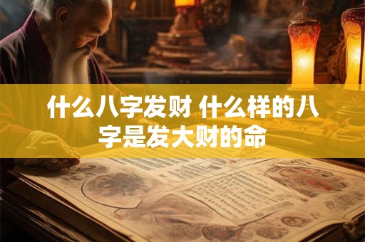 什么八字发财 什么样的八字是发大财的命 什么八字发财 什么样的八字是发大财的命