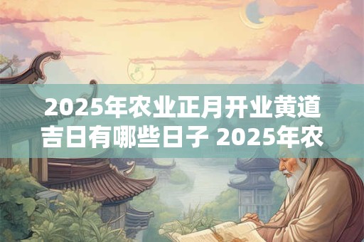 2025年农业正月开业黄道吉日有哪些日子 2025年农业正月开业黄道吉日有哪些日子好