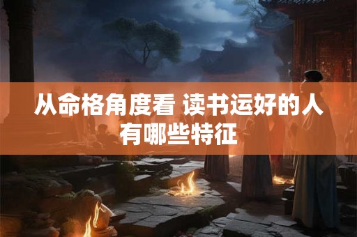 从命格角度看 读书运好的人有哪些特征