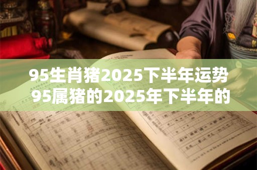 95生肖猪2025下半年运势 95属猪的2025年下半年的运势怎么样