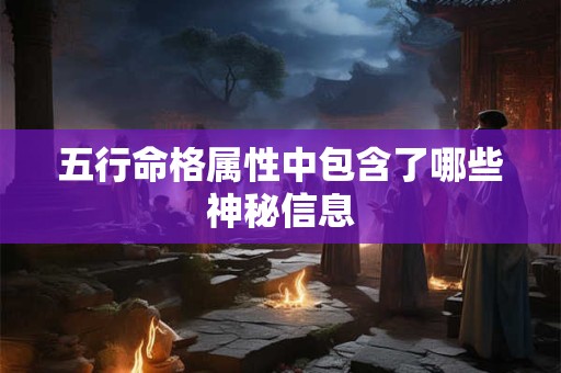 五行命格属性中包含了哪些神秘信息 五行命格属性中包含了哪些神秘信息