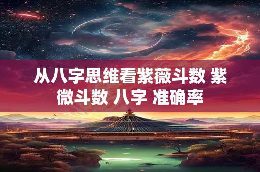 从八字思维看紫薇斗数 紫微斗数 八字 准确率