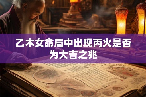 乙木女命局中出现丙火是否为大吉之兆