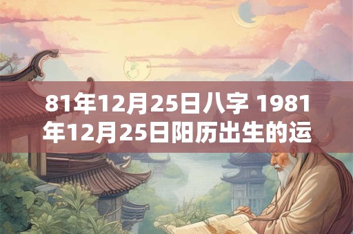 81年12月25日八字 1981年12月25日阳历出生的运程