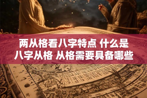 两从格看八字特点 什么是八字从格 从格需要具备哪些条件