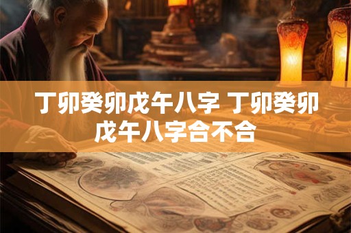 丁卯癸卯戊午八字 丁卯癸卯戊午八字合不合 丁卯癸卯戊午八字 丁卯癸卯戊午八字合不合