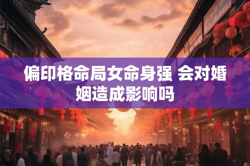 偏印格命局女命身强 会对婚姻造成影响吗