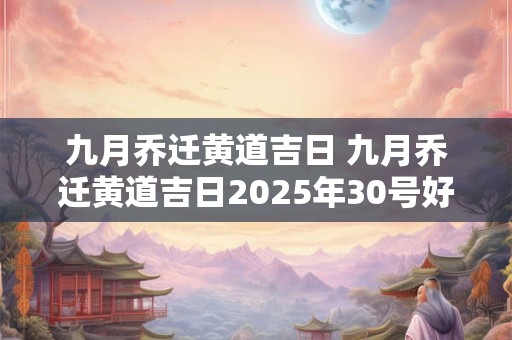 九月乔迁黄道吉日 九月乔迁黄道吉日2026年30号好吗