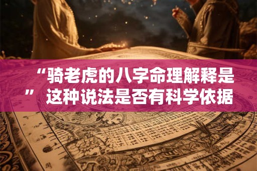 “骑老虎的八字命理解释是” 这种说法是否有科学依据 “骑老虎的八字命理解释是” 这种说法是否有科学依据