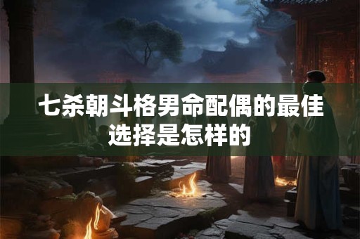 七杀朝斗格男命配偶的最佳选择是怎样的