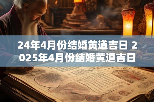 24年4月份结婚黄道吉日 2025年4月份结婚黄道吉日查询