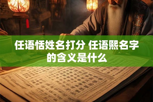 任语恬姓名打分 任语熙名字的含义是什么