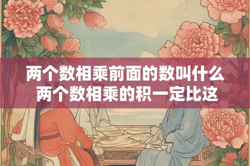 两个数相乘前面的数叫什么 两个数相乘的积一定比这两个数的和大