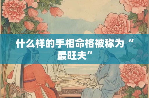 什么样的手相命格被称为“最旺夫”