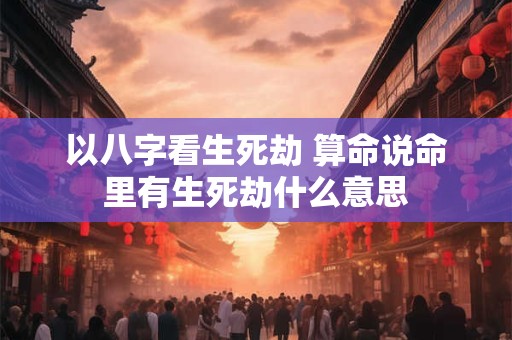 以八字看生死劫 算命说命里有生死劫什么意思